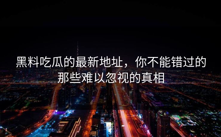 黑料吃瓜的最新地址，你不能错过的那些难以忽视的真相