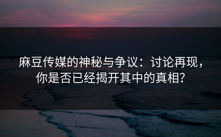 麻豆传媒的神秘与争议：讨论再现，你是否已经揭开其中的真相？