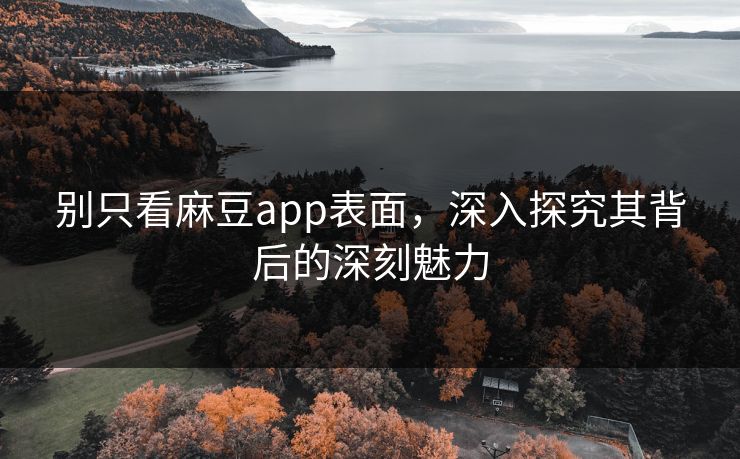 别只看麻豆app表面，深入探究其背后的深刻魅力