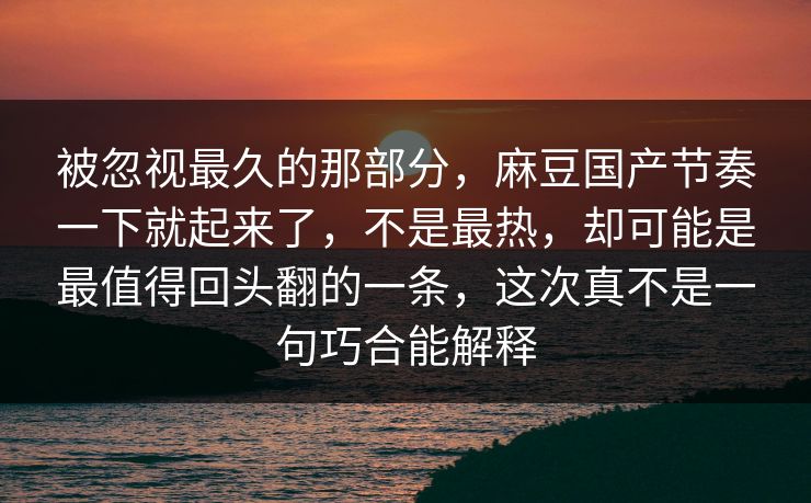 被忽视最久的那部分，麻豆国产节奏一下就起来了，不是最热，却可能是最值得回头翻的一条，这次真不是一句巧合能解释