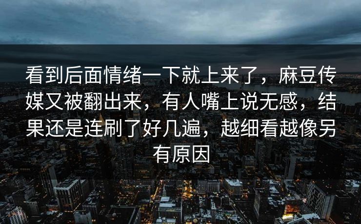 看到后面情绪一下就上来了，麻豆传媒又被翻出来，有人嘴上说无感，结果还是连刷了好几遍，越细看越像另有原因