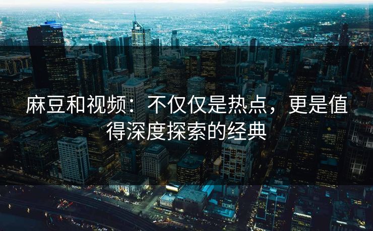 麻豆和视频：不仅仅是热点，更是值得深度探索的经典