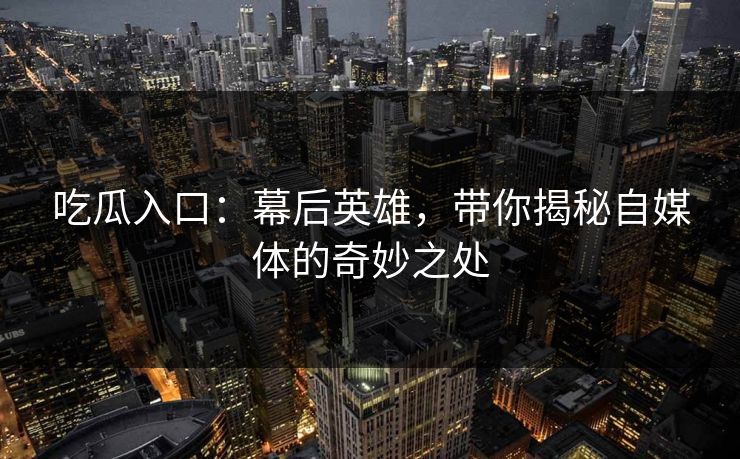 吃瓜入口：幕后英雄，带你揭秘自媒体的奇妙之处
