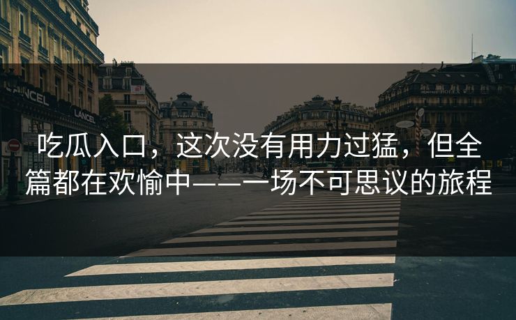 吃瓜入口，这次没有用力过猛，但全篇都在欢愉中——一场不可思议的旅程