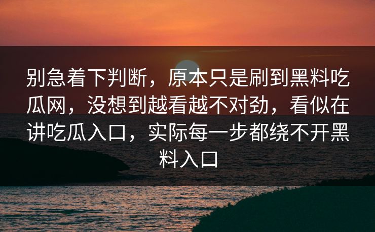 别急着下判断，原本只是刷到黑料吃瓜网，没想到越看越不对劲，看似在讲吃瓜入口，实际每一步都绕不开黑料入口