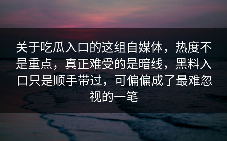 关于吃瓜入口的这组自媒体，热度不是重点，真正难受的是暗线，黑料入口只是顺手带过，可偏偏成了最难忽视的一笔