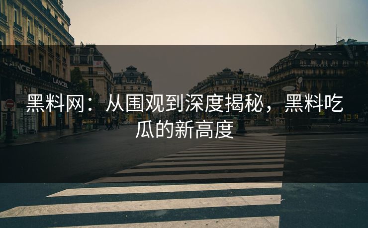 黑料网：从围观到深度揭秘，黑料吃瓜的新高度