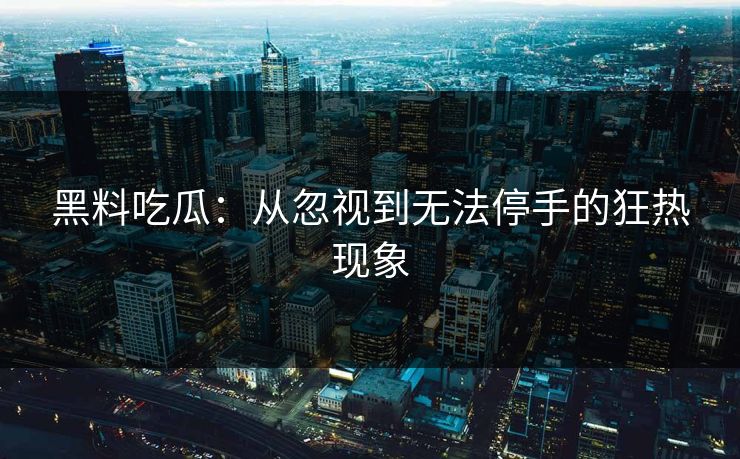 黑料吃瓜：从忽视到无法停手的狂热现象