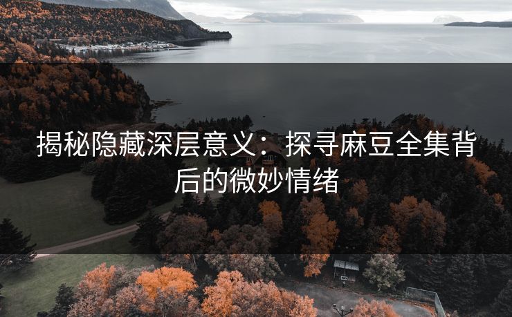 揭秘隐藏深层意义：探寻麻豆全集背后的微妙情绪