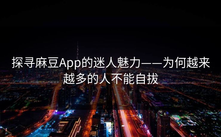 探寻麻豆App的迷人魅力——为何越来越多的人不能自拔
