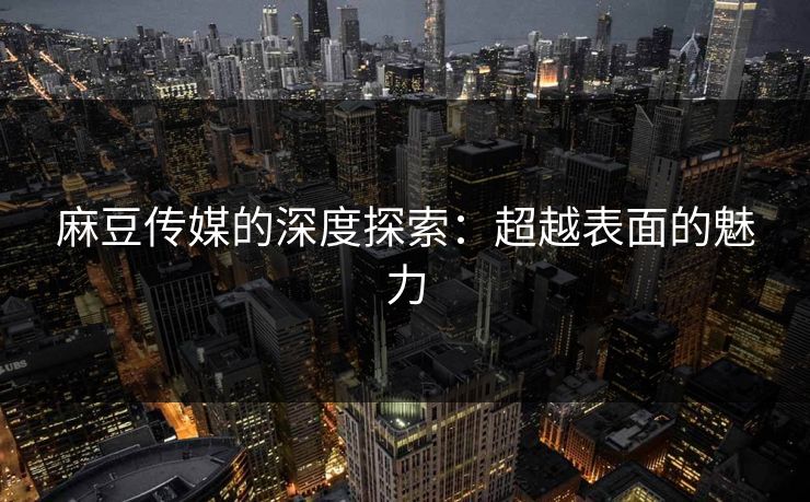 麻豆传媒的深度探索：超越表面的魅力