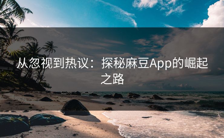 从忽视到热议：探秘麻豆App的崛起之路