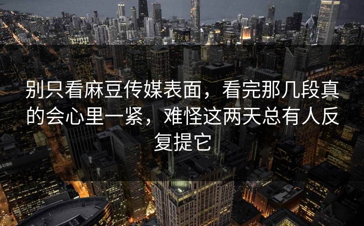 别只看麻豆传媒表面，看完那几段真的会心里一紧，难怪这两天总有人反复提它