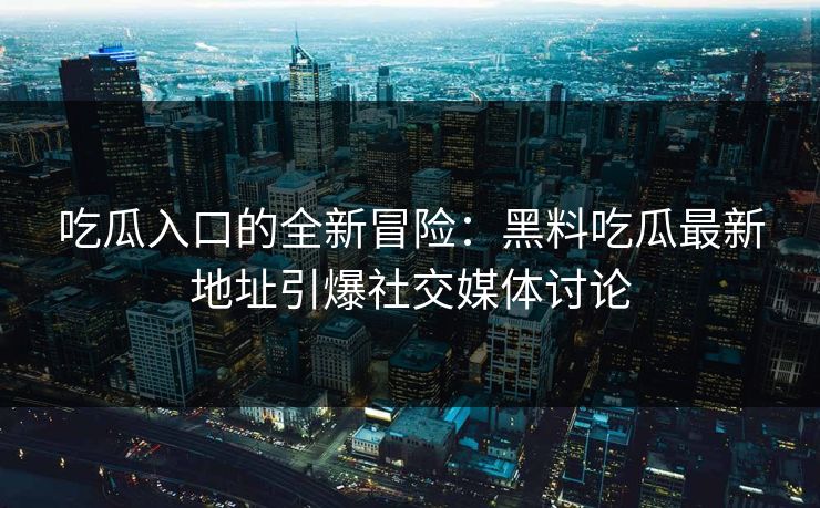 吃瓜入口的全新冒险：黑料吃瓜最新地址引爆社交媒体讨论