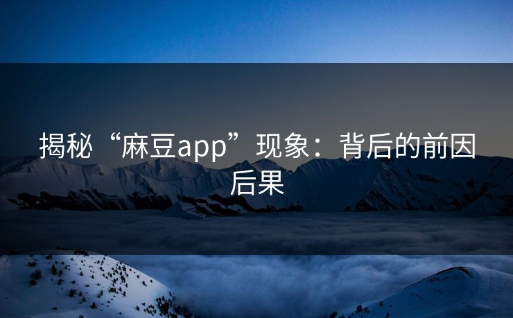 揭秘“麻豆app”现象：背后的前因后果