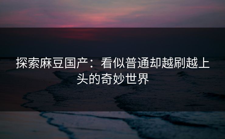 探索麻豆国产：看似普通却越刷越上头的奇妙世界