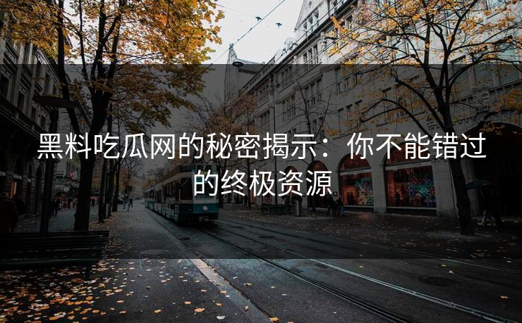 黑料吃瓜网的秘密揭示：你不能错过的终极资源