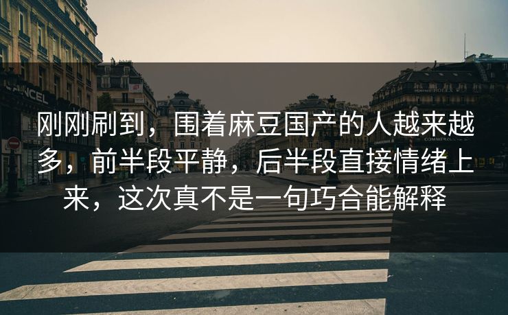 刚刚刷到，围着麻豆国产的人越来越多，前半段平静，后半段直接情绪上来，这次真不是一句巧合能解释