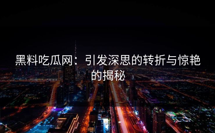 黑料吃瓜网：引发深思的转折与惊艳的揭秘