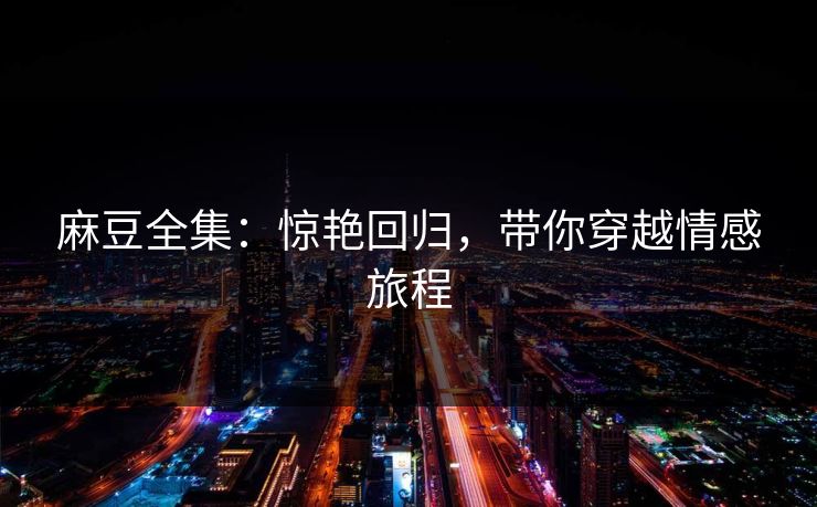 麻豆全集：惊艳回归，带你穿越情感旅程