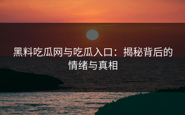 黑料吃瓜网与吃瓜入口：揭秘背后的情绪与真相