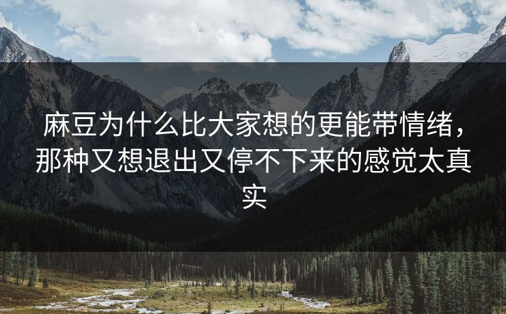 麻豆为什么比大家想的更能带情绪，那种又想退出又停不下来的感觉太真实