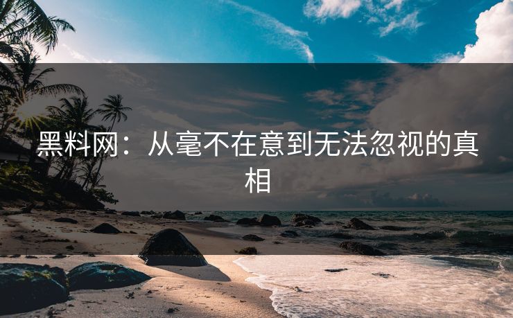 黑料网：从毫不在意到无法忽视的真相