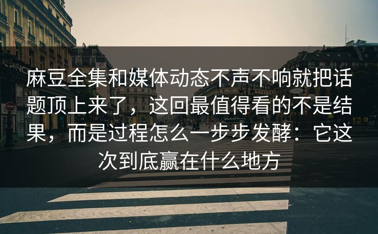 麻豆全集和媒体动态不声不响就把话题顶上来了，这回最值得看的不是结果，而是过程怎么一步步发酵：它这次到底赢在什么地方