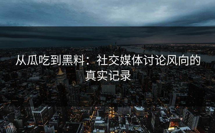 从瓜吃到黑料：社交媒体讨论风向的真实记录