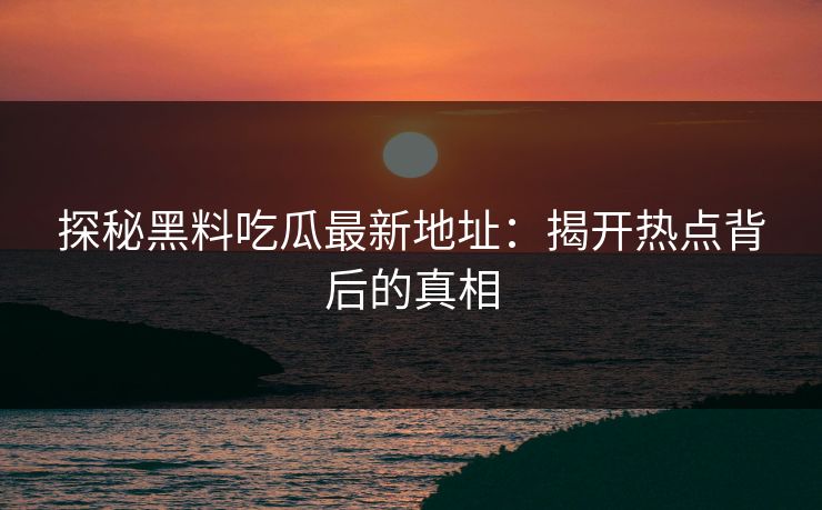 探秘黑料吃瓜最新地址：揭开热点背后的真相