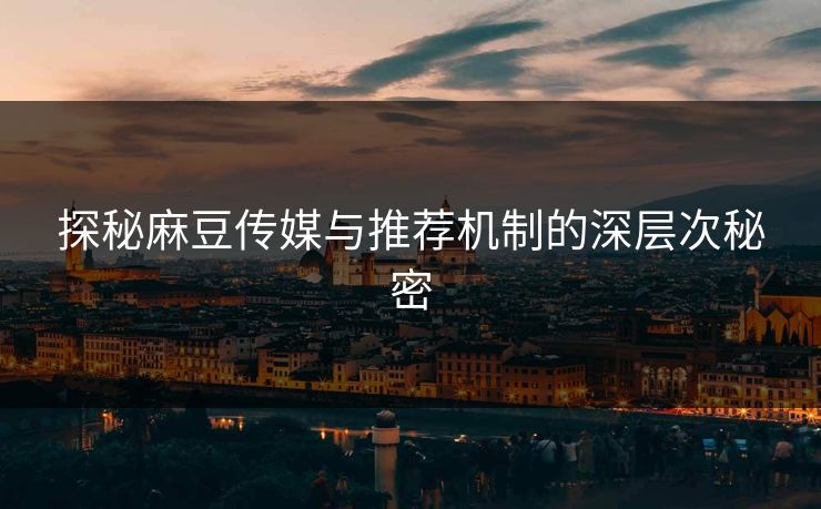 探秘麻豆传媒与推荐机制的深层次秘密