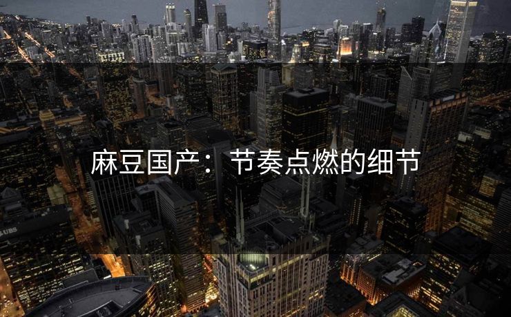 麻豆国产：节奏点燃的细节