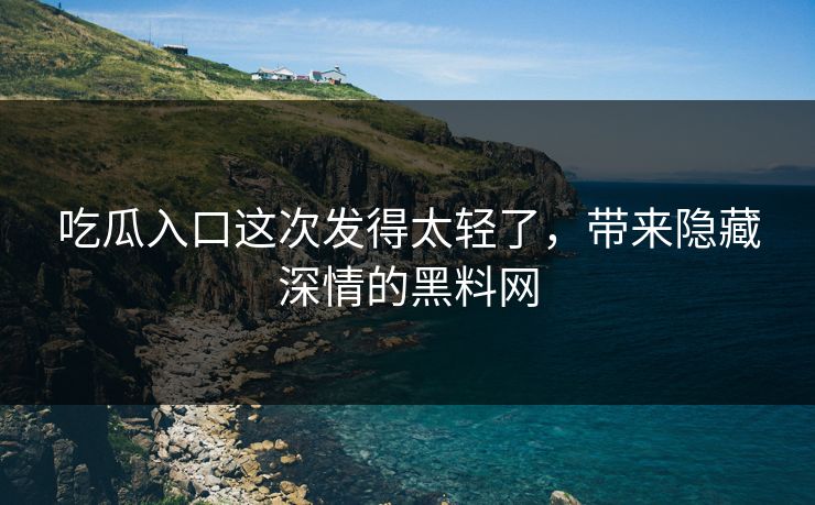 吃瓜入口这次发得太轻了，带来隐藏深情的黑料网