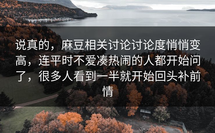 说真的，麻豆相关讨论讨论度悄悄变高，连平时不爱凑热闹的人都开始问了，很多人看到一半就开始回头补前情