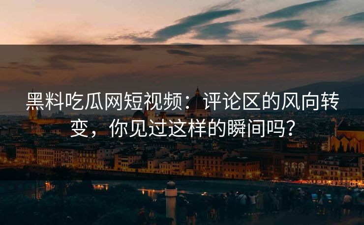 黑料吃瓜网短视频：评论区的风向转变，你见过这样的瞬间吗？