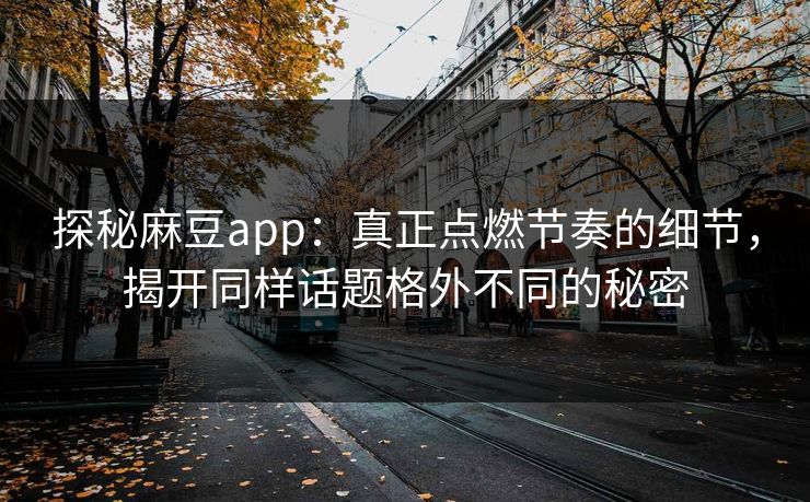 探秘麻豆app：真正点燃节奏的细节，揭开同样话题格外不同的秘密