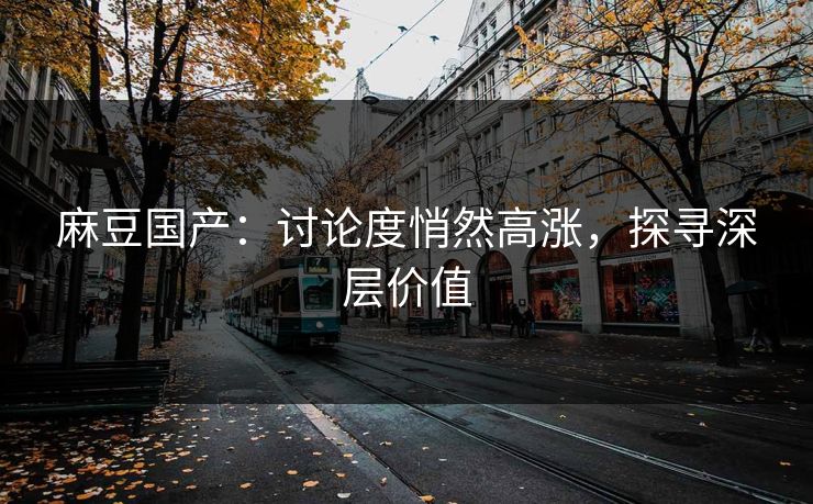 麻豆国产：讨论度悄然高涨，探寻深层价值