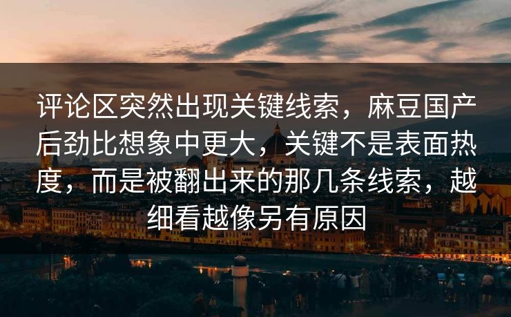 评论区突然出现关键线索，麻豆国产后劲比想象中更大，关键不是表面热度，而是被翻出来的那几条线索，越细看越像另有原因