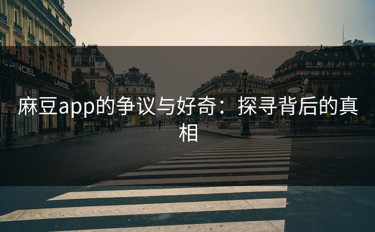 麻豆app的争议与好奇：探寻背后的真相
