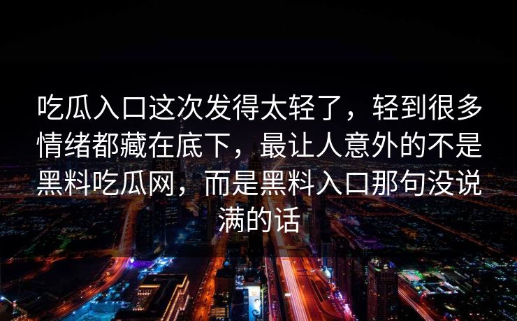 吃瓜入口这次发得太轻了，轻到很多情绪都藏在底下，最让人意外的不是黑料吃瓜网，而是黑料入口那句没说满的话