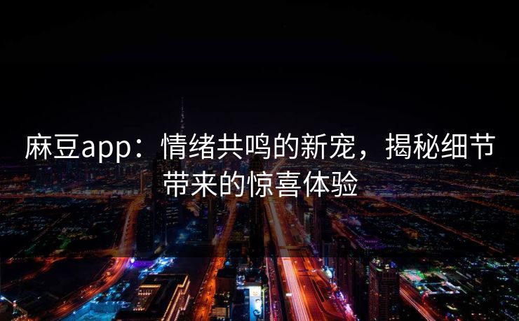 麻豆app：情绪共鸣的新宠，揭秘细节带来的惊喜体验
