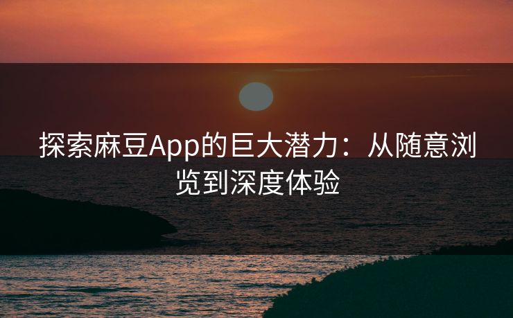 探索麻豆App的巨大潜力：从随意浏览到深度体验