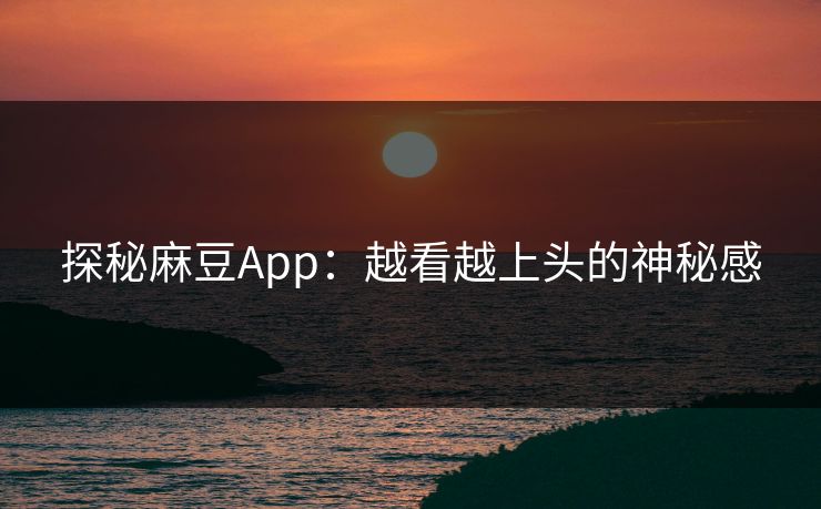 探秘麻豆App：越看越上头的神秘感
