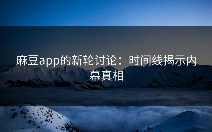 麻豆app的新轮讨论：时间线揭示内幕真相