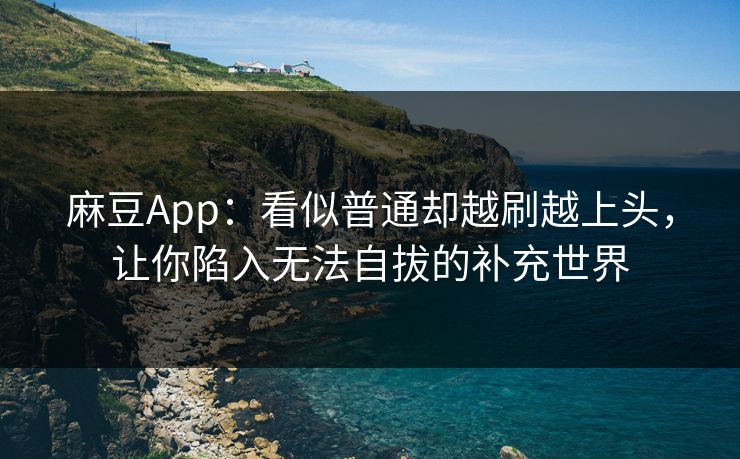 麻豆App：看似普通却越刷越上头，让你陷入无法自拔的补充世界