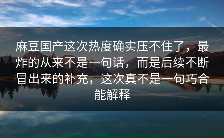 麻豆国产这次热度确实压不住了，最炸的从来不是一句话，而是后续不断冒出来的补充，这次真不是一句巧合能解释