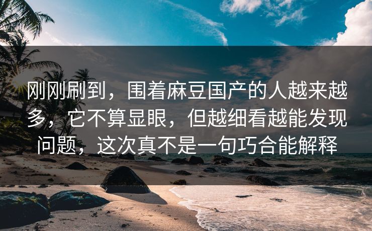 刚刚刷到，围着麻豆国产的人越来越多，它不算显眼，但越细看越能发现问题，这次真不是一句巧合能解释