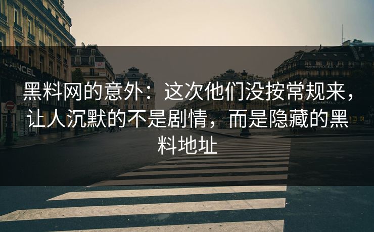 黑料网的意外：这次他们没按常规来，让人沉默的不是剧情，而是隐藏的黑料地址