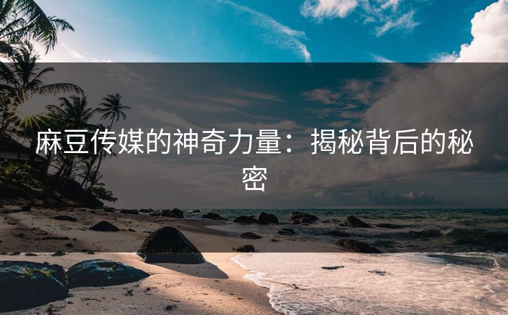 麻豆传媒的神奇力量：揭秘背后的秘密