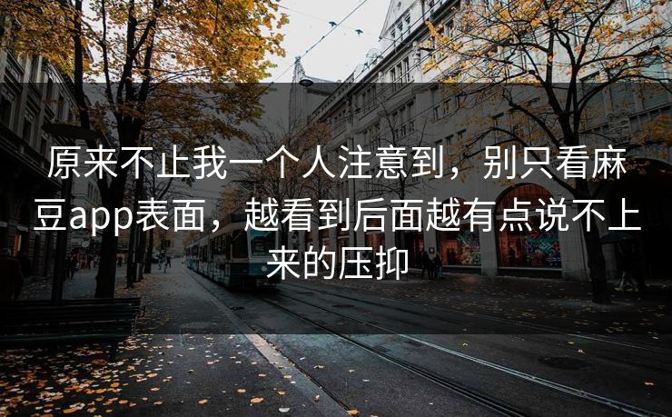 原来不止我一个人注意到，别只看麻豆app表面，越看到后面越有点说不上来的压抑